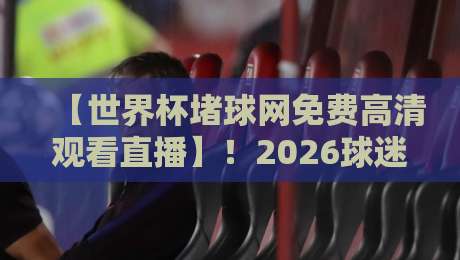 【世界杯堵球网免费高清观看直播】!2026球迷必看的4大避坑指南 【世界杯堵球网免费高清观看直播】!2026球迷必看的4大避坑指南