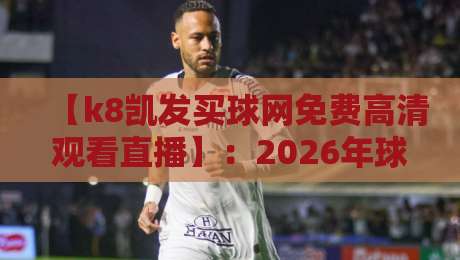 【k8凯发买球网免费高清观看直播】：2026年球迷必备的免费观赛平台全解析