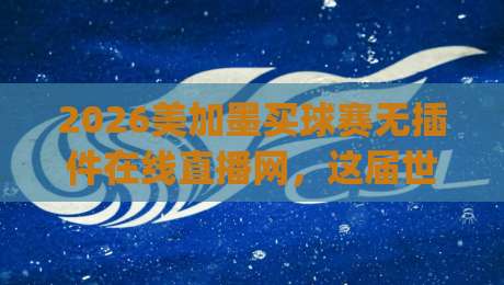 2026美加墨买球赛无插件在线直播网，这届世界杯观赛新姿势你get了吗？