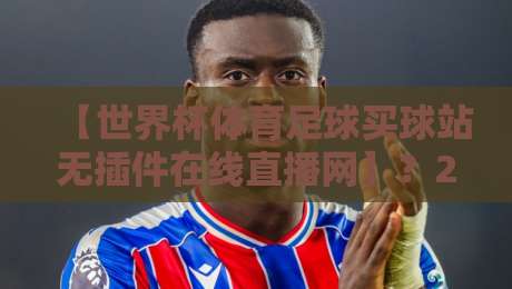 【世界杯体育足球买球站无插件在线直播网】？2026年世界杯观赛新趋势