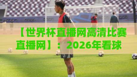【世界杯直播网高清比赛直播网】：2026年看球终极指南，老球迷私藏的神仙网站都在这儿了！