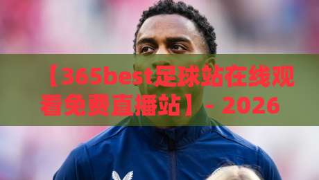 【365best足球站在线观看免费直播站】- 2026年球迷必备的免费观赛指南 【365best足球站在线观看免费直播站】- 2026年球迷必备的免费观赛指南