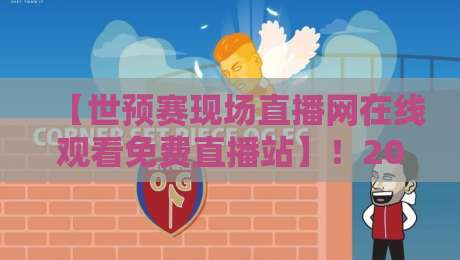 【世预赛现场直播网在线观看免费直播站】！2026年世界杯亚洲区预选赛观赛全攻略