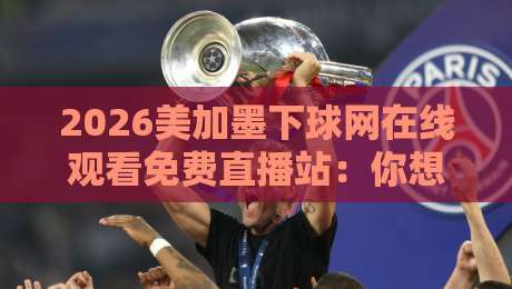 2026美加墨下球网在线观看免费直播站：你想要的观赛攻略全在这里！