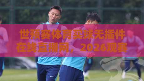 世预赛体育买球无插件在线直播网，2026观赛新方式！
