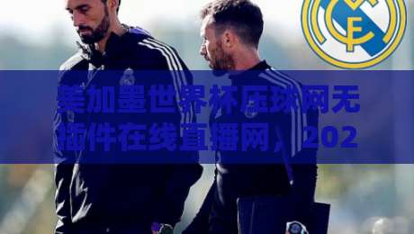 美加墨世界杯压球网无插件在线直播网，2026年看球不卡顿的秘密武器