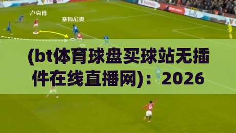 (bt体育球盘买球站无插件在线直播网)：2026年球迷必备指南，这三个坑千万别踩