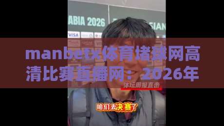 manbetx体育堵球网高清比赛直播网：2026年我的观赛新选择，这些变化让人惊喜！