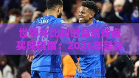 世界杯比利时竞猜球盘买球指南：2026年足球超级联赛球盘买球网精选