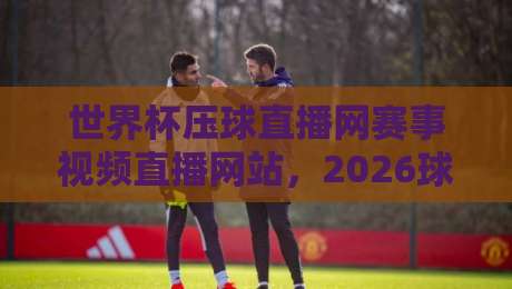 世界杯压球直播网赛事视频直播网站，2026球迷的观赛新选择！