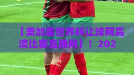 【美加墨世界杯让球网高清比赛直播网】！2026年观赛终极指南